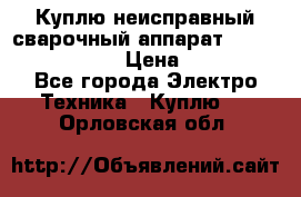 Куплю неисправный сварочный аппарат Fronius MW 3000.  › Цена ­ 50 000 - Все города Электро-Техника » Куплю   . Орловская обл.
